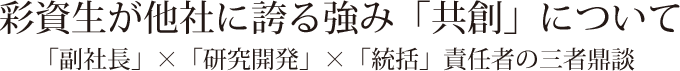 彩資生が他社に誇る強み「共創」について「副社長」×「研究開発」×「統括」責任者の三者鼎談