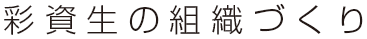 彩資生の組織づくり